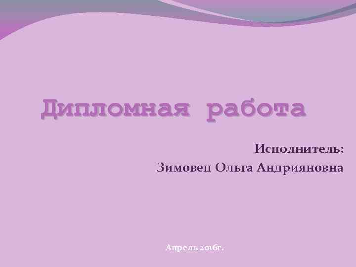 Дипломная работа Исполнитель: Зимовец Ольга Андрияновна Апрель 2016 г. 