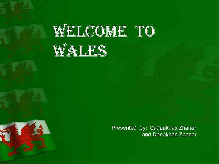 Welcome to Wales Presented by: Saduakhas Zhanar and Danakhan Zhanar 