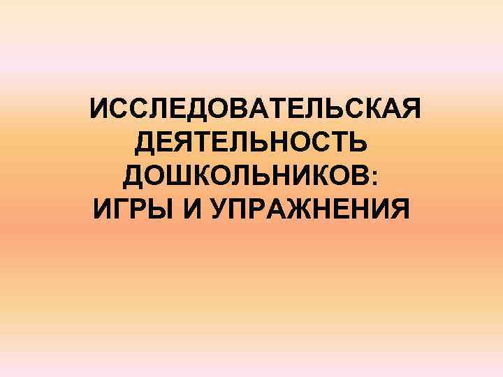 ИССЛЕДОВАТЕЛЬСКАЯ ДЕЯТЕЛЬНОСТЬ ДОШКОЛЬНИКОВ: ИГРЫ И УПРАЖНЕНИЯ 