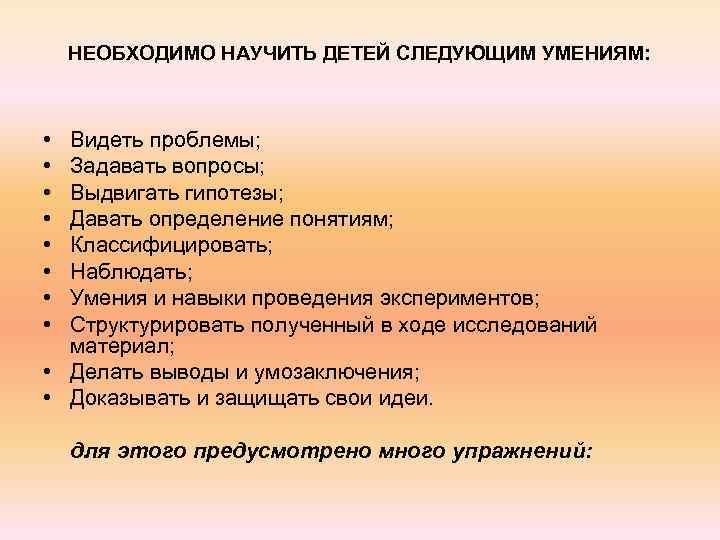 НЕОБХОДИМО НАУЧИТЬ ДЕТЕЙ СЛЕДУЮЩИМ УМЕНИЯМ: • • Видеть проблемы; Задавать вопросы; Выдвигать гипотезы; Давать