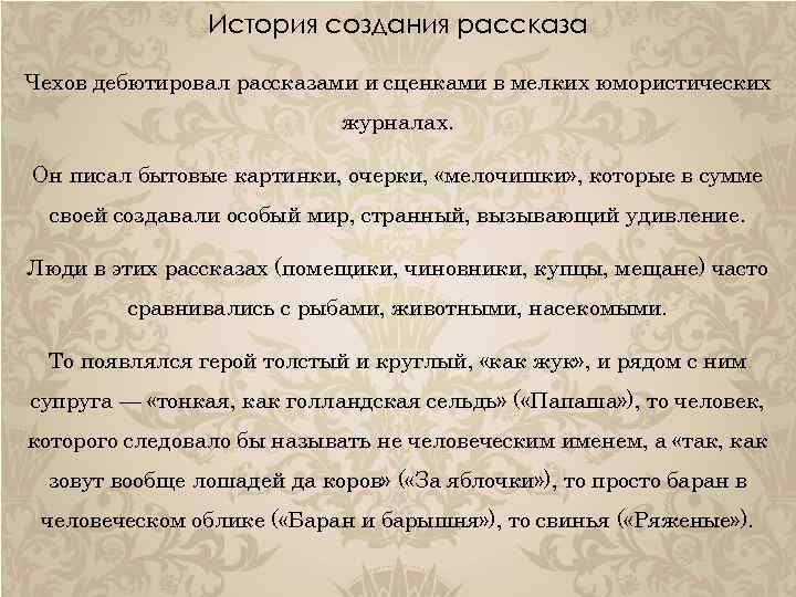 История создания рассказа Чехов дебютировал рассказами и сценками в мелких юмористических журналах. Он писал