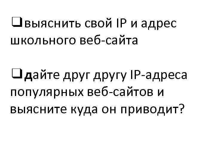 ❑выяснить свой IP и адрес школьного веб-сайта ❑дайте другу IP-адреса популярных веб-сайтов и выясните