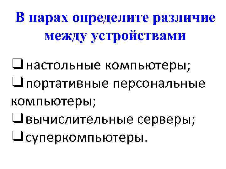 В парах определите различие между устройствами ❑настольные компьютеры; ❑портативные персональные компьютеры; ❑вычислительные серверы; ❑суперкомпьютеры.