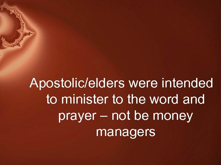 Apostolic/elders were intended to minister to the word and prayer – not be money