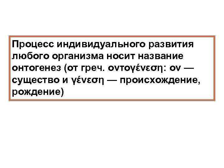 Процесс индивидуального развития любого организма носит название онтогенез (от греч. οντογένεση: ον — существо