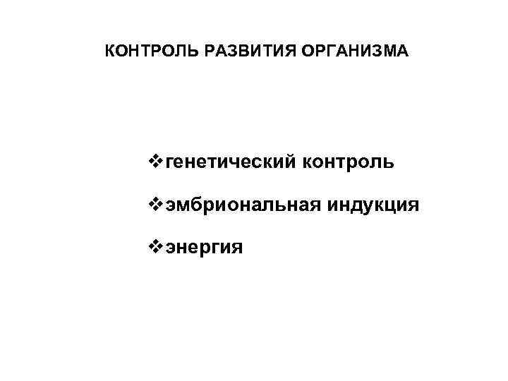 КОНТРОЛЬ РАЗВИТИЯ ОРГАНИЗМА vгенетический контроль vэмбриональная индукция vэнергия 