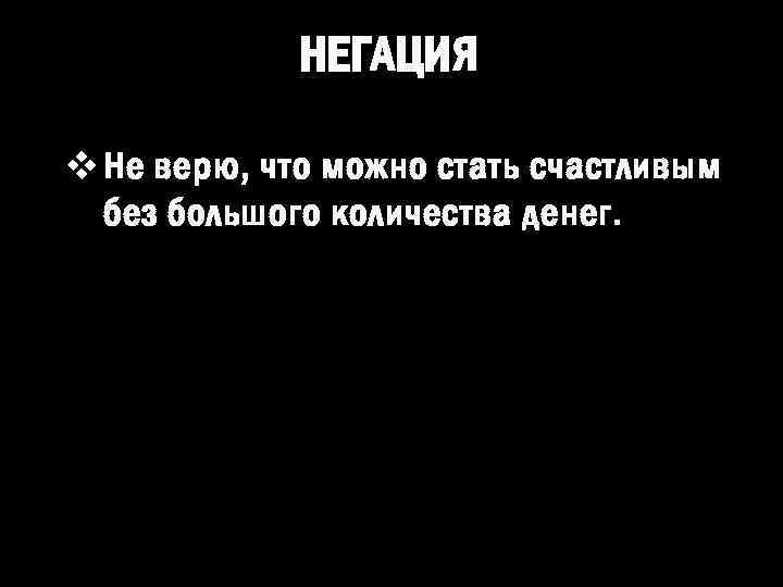 НЕГАЦИЯ v Не верю, что можно стать счастливым без большого количества денег. 