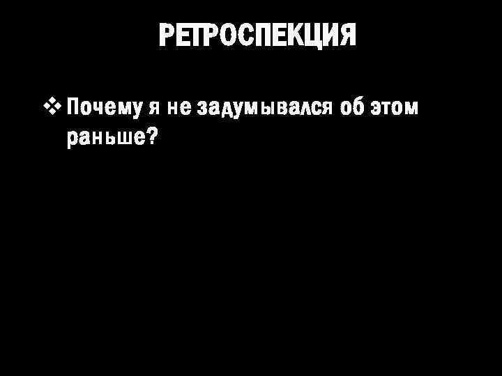 РЕТРОСПЕКЦИЯ v Почему я не задумывался об этом раньше? 