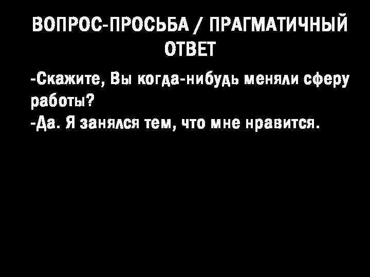 ВОПРОС-ПРОСЬБА / ПРАГМАТИЧНЫЙ ОТВЕТ - Скажите, Вы когда-нибудь меняли сферу работы? -Да. Я занялся