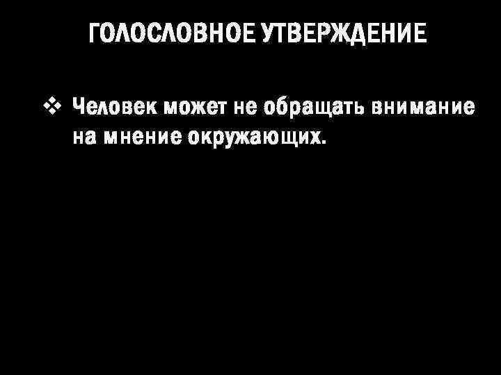 ГОЛОСЛОВНОЕ УТВЕРЖДЕНИЕ v Человек может не обращать внимание на мнение окружающих. 