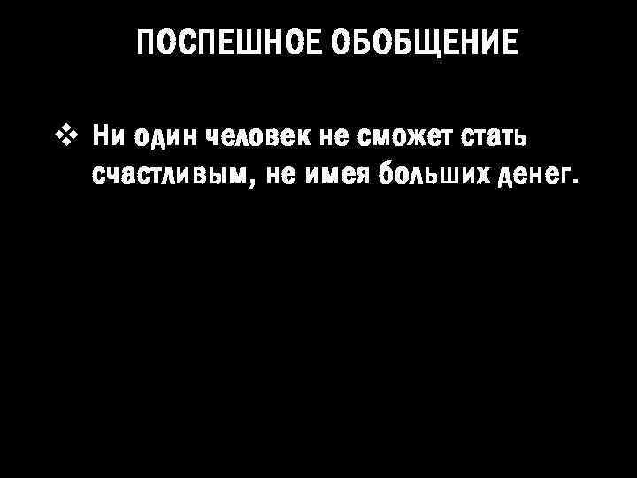 ПОСПЕШНОЕ ОБОБЩЕНИЕ v Ни один человек не сможет стать счастливым, не имея больших денег.