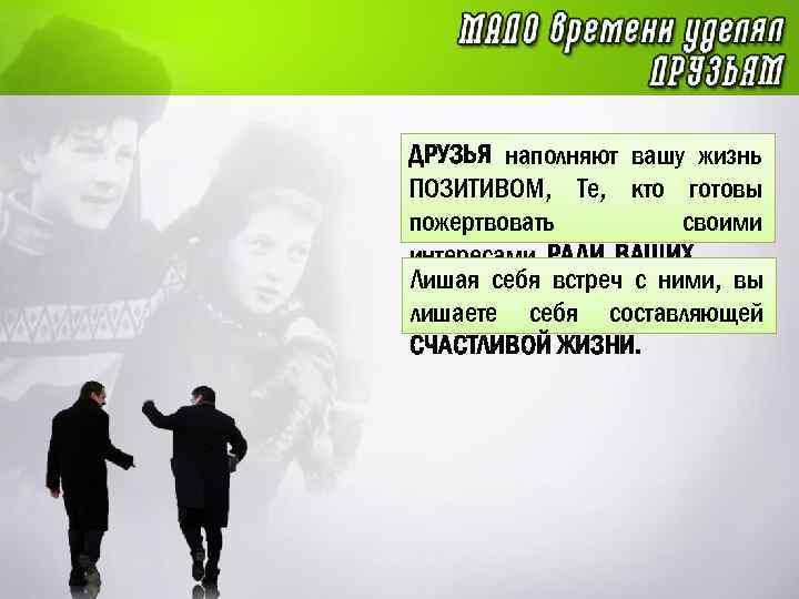 ДРУЗЬЯ наполняют вашу жизнь ПОЗИТИВОМ, Те, кто готовы пожертвовать своими интересами, РАДИ ВАШИХ. Лишая