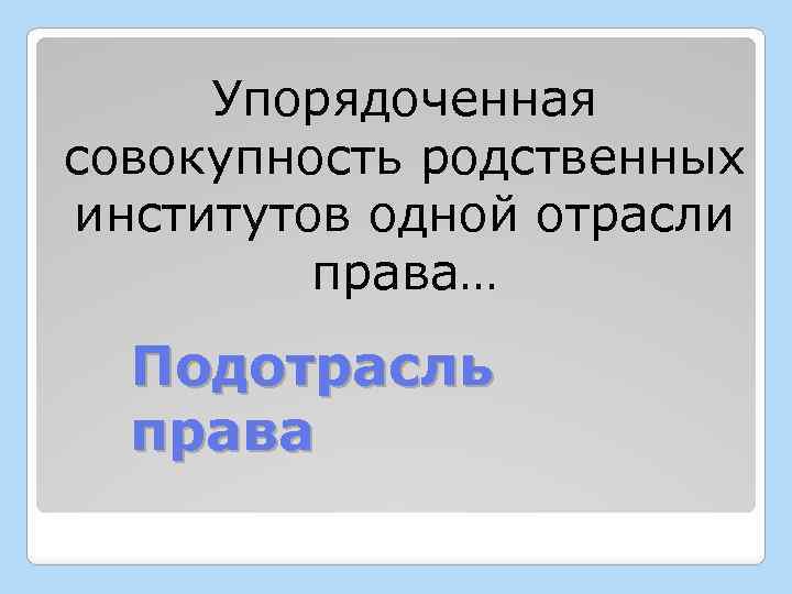 Упорядоченная совокупность родственных институтов одной отрасли права… Подотрасль права 