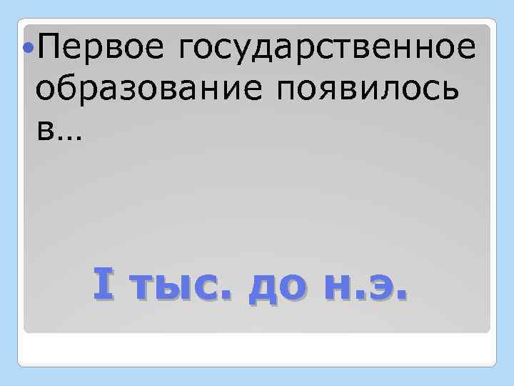  Первое государственное образование появилось в… I тыс. до н. э. 