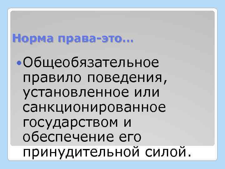 Норма права-это… Общеобязательное правило поведения, установленное или санкционированное государством и обеспечение его принудительной силой.