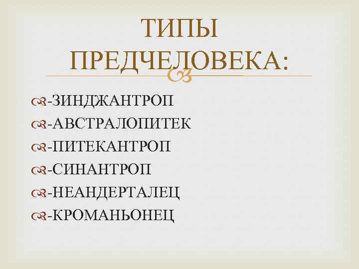 ТИПЫ ПРЕДЧЕЛОВЕКА: -ЗИНДЖАНТРОП -АВСТРАЛОПИТЕК -ПИТЕКАНТРОП -СИНАНТРОП -НЕАНДЕРТАЛЕЦ -КРОМАНЬОНЕЦ 