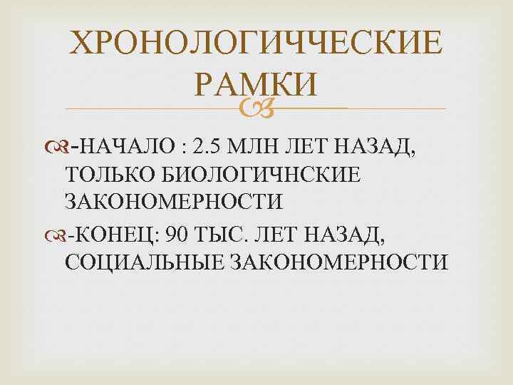 ХРОНОЛОГИЧЧЕСКИЕ РАМКИ -НАЧАЛО : 2. 5 МЛН ЛЕТ НАЗАД, ТОЛЬКО БИОЛОГИЧНСКИЕ ЗАКОНОМЕРНОСТИ -КОНЕЦ: 90