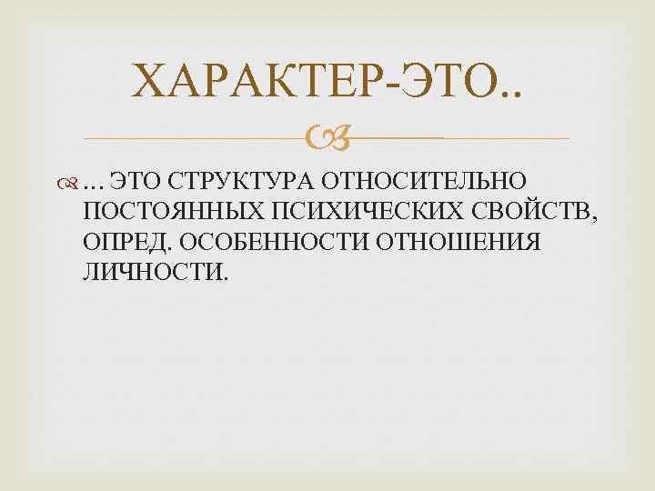 ХАРАКТЕР-ЭТО. . … ЭТО СТРУКТУРА ОТНОСИТЕЛЬНО ПОСТОЯННЫХ ПСИХИЧЕСКИХ СВОЙСТВ, ОПРЕД. ОСОБЕННОСТИ ОТНОШЕНИЯ ЛИЧНОСТИ. 