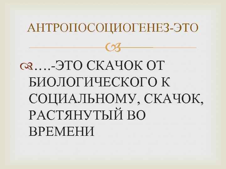 АНТРОПОСОЦИОГЕНЕЗ-ЭТО …. -ЭТО СКАЧОК ОТ БИОЛОГИЧЕСКОГО К СОЦИАЛЬНОМУ, СКАЧОК, РАСТЯНУТЫЙ ВО ВРЕМЕНИ 