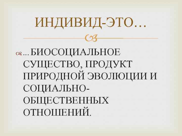 ИНДИВИД-ЭТО… БИОСОЦИАЛЬНОЕ СУЩЕСТВО, ПРОДУКТ ПРИРОДНОЙ ЭВОЛЮЦИИ И СОЦИАЛЬНООБЩЕСТВЕННЫХ ОТНОШЕНИЙ. … 