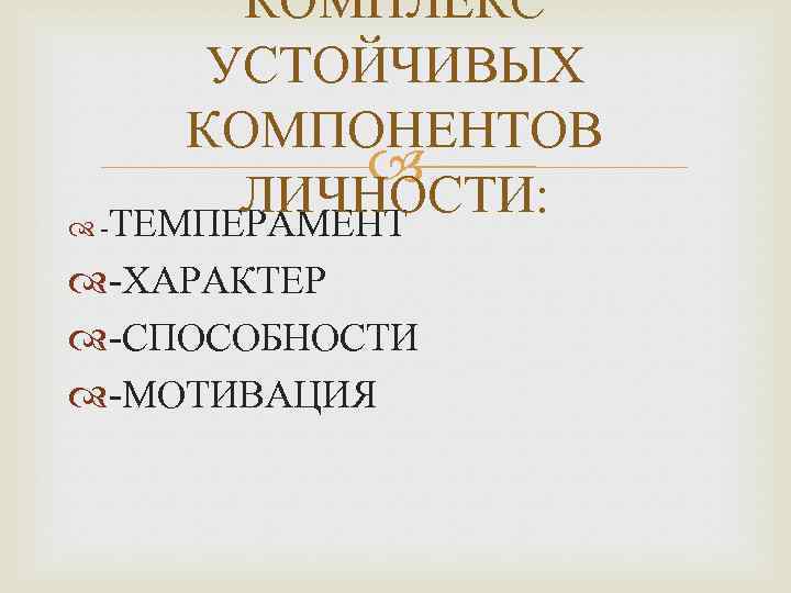 КОМПЛЕКС УСТОЙЧИВЫХ КОМПОНЕНТОВ ЛИЧНОСТИ: -ТЕМПЕРАМЕНТ -ХАРАКТЕР -СПОСОБНОСТИ -МОТИВАЦИЯ 