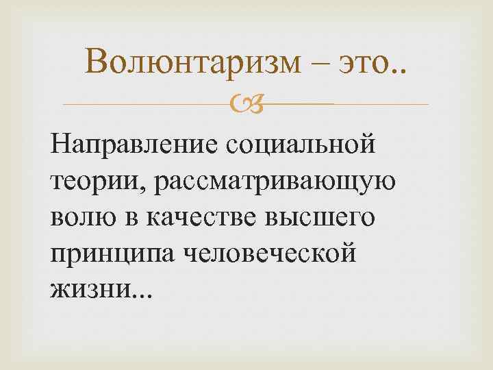 Волюнтаризм – это. . Направление социальной теории, рассматривающую волю в качестве высшего принципа человеческой