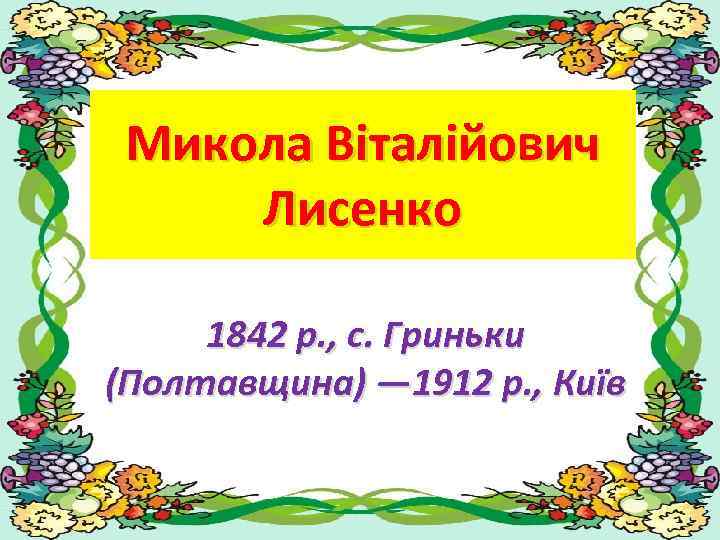 Микола Віталійович Лисенко 1842 р. , с. Гриньки (Полтавщина) — 1912 р. , Київ