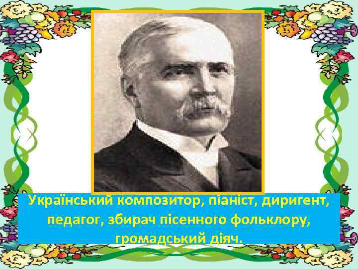 Український композитор, піаніст, диригент, педагог, збирач пісенного фольклору, громадський діяч. 