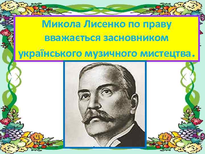 Микола Лисенко по праву вважається засновником українського музичного мистецтва. 