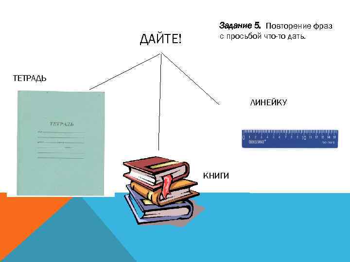 ДАЙТЕ! Задание 5. Повторение фраз с просьбой что-то дать. ТЕТРАДЬ ЛИНЕЙКУ КНИГИ 