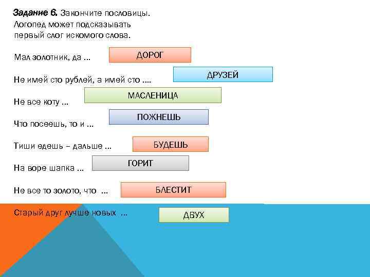 Задание 6. Закончите пословицы. Логопед может подсказывать первый слог искомого слова. ДОРОГ Мал золотник,