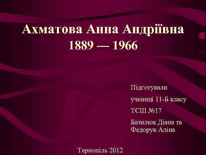 Ахматова Анна Андріївна 1889 — 1966 Підготували учениці 11 -Б класу ТСШ № 17