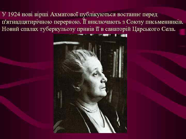 У 1924 нові вірші Ахматової публікуються востаннє перед п'ятнадцятирічною перервою. Її виключають з Союзу