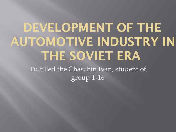 DEVELOPMENT OF THE AUTOMOTIVE INDUSTRY IN THE SOVIET ERA Fulfilled the Chaschin Ivan, student