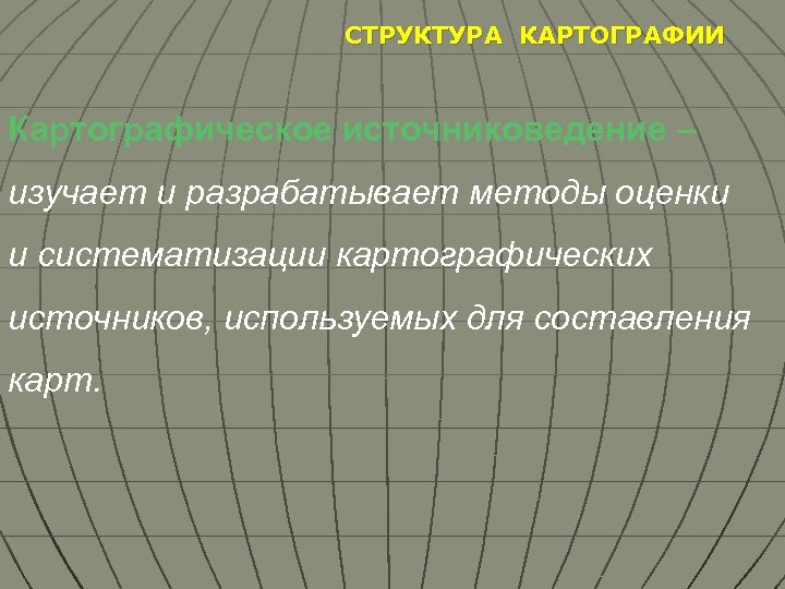 СТРУКТУРА КАРТОГРАФИИ Картографическое источниковедение – изучает и разрабатывает методы оценки и систематизации картографических источников,