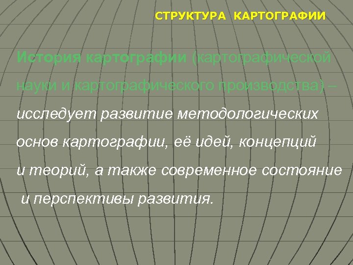 СТРУКТУРА КАРТОГРАФИИ История картографии (картографической науки и картографического производства) – исследует развитие методологических основ