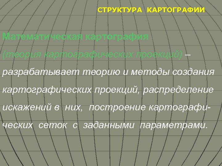 СТРУКТУРА КАРТОГРАФИИ Математическая картография (теория картографических проекций) – разрабатывает теорию и методы создания картографических