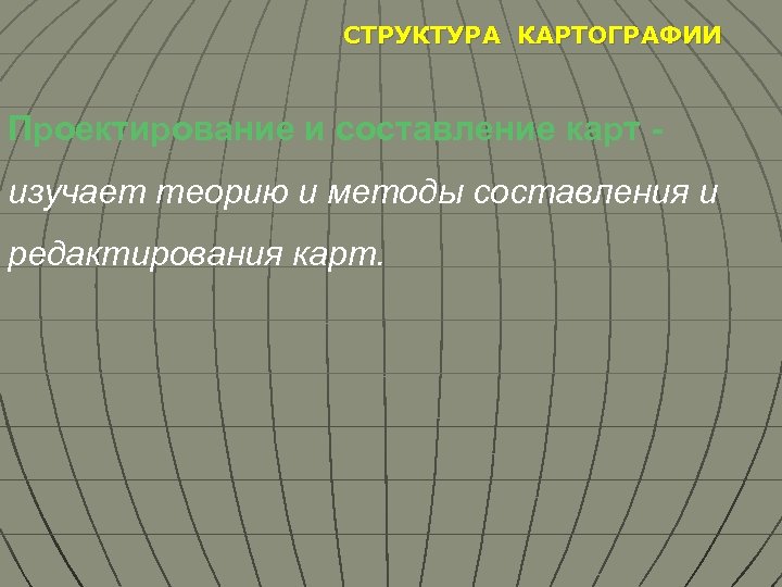 СТРУКТУРА КАРТОГРАФИИ Проектирование и составление карт изучает теорию и методы составления и редактирования карт.