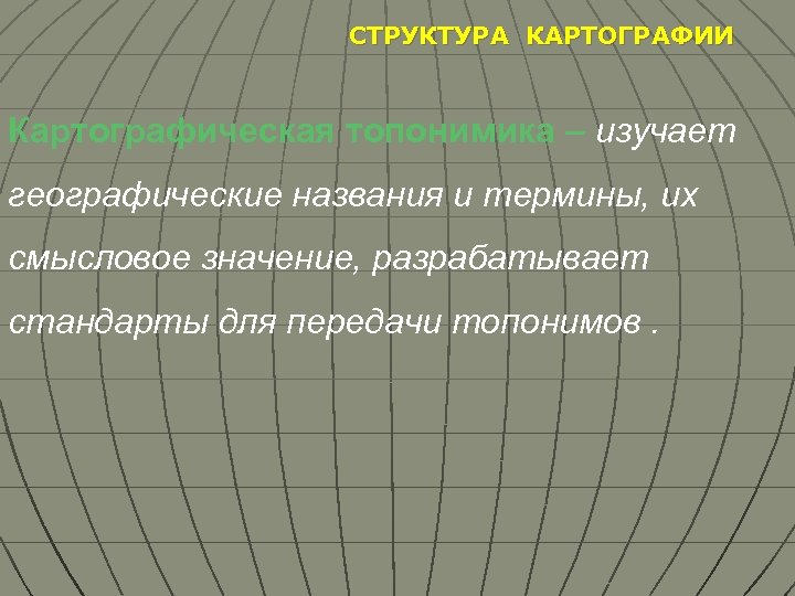 СТРУКТУРА КАРТОГРАФИИ Картографическая топонимика – изучает географические названия и термины, их смысловое значение, разрабатывает