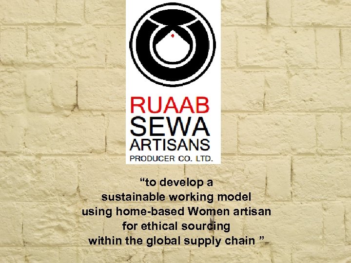 “to develop a sustainable working model using home-based Women artisan for ethical sourcing within