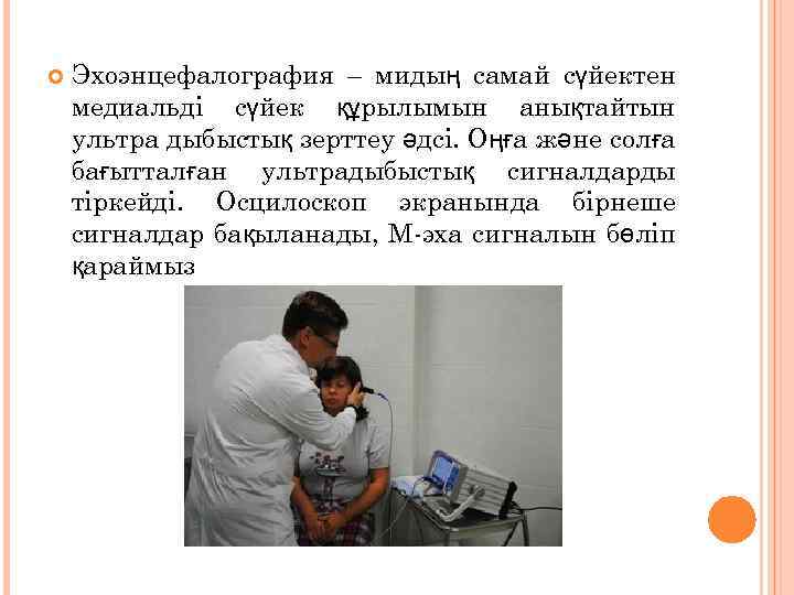  Эхоэнцефалография – мидың самай сүйектен медиальді сүйек құрылымын анықтайтын ультра дыбыстық зерттеу әдсі.