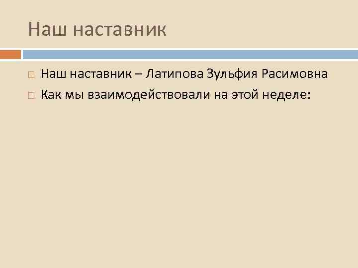Наш наставник – Латипова Зульфия Расимовна Как мы взаимодействовали на этой неделе: 