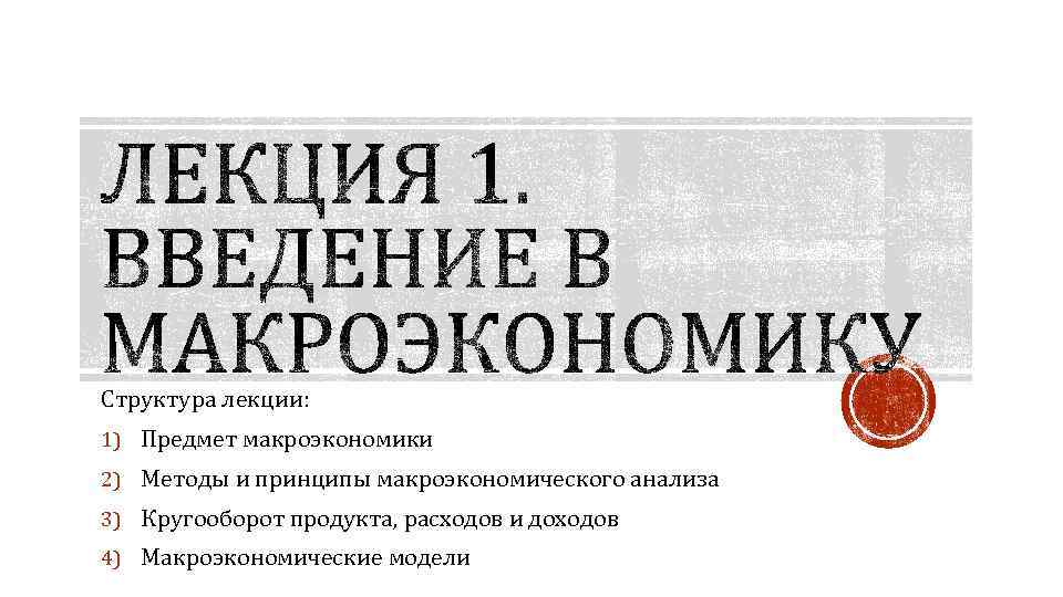 Структура лекции: 1) Предмет макроэкономики 2) Методы и принципы макроэкономического анализа 3) Кругооборот продукта,