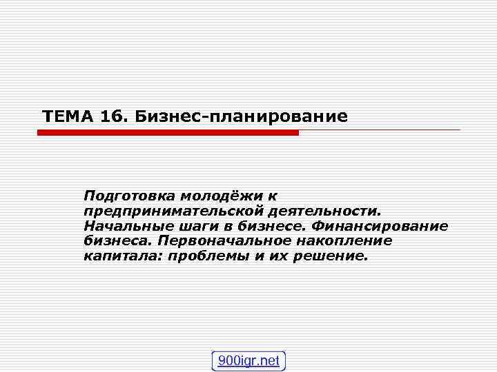 ТЕМА 16. Бизнес-планирование Подготовка молодёжи к предпринимательской деятельности. Начальные шаги в бизнесе. Финансирование бизнеса.