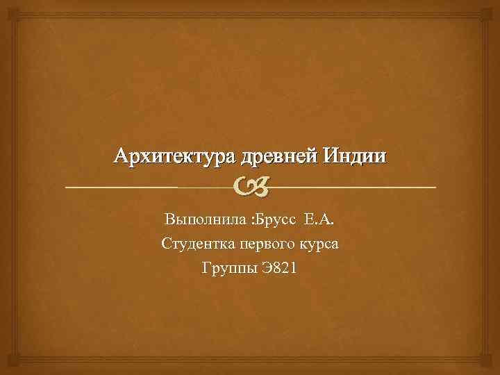 Архитектура древней Индии Выполнила : Брусс Е. А. Студентка первого курса Группы Э 821