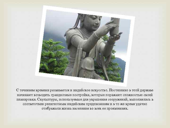 С течением времени развивается и индийское искусство. Постепенно в этой державе начинают возводить грандиозные