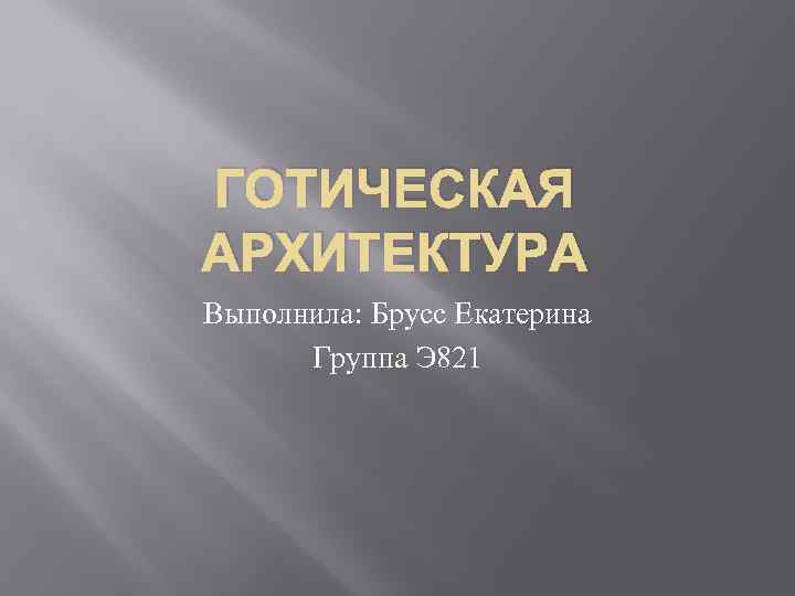 ГОТИЧЕСКАЯ АРХИТЕКТУРА Выполнила: Брусс Екатерина Группа Э 821 