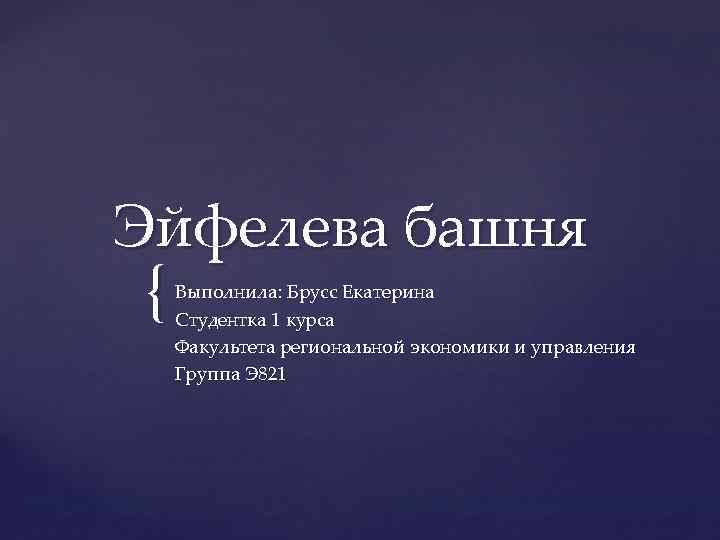 Эйфелева башня { Выполнила: Брусс Екатерина Студентка 1 курса Факультета региональной экономики и управления