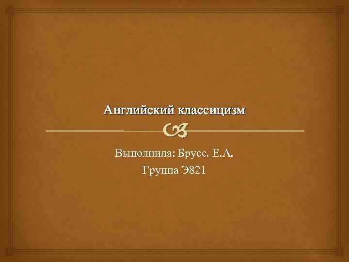 Английский классицизм Выполнила: Брусс. Е. А. Группа Э 821 