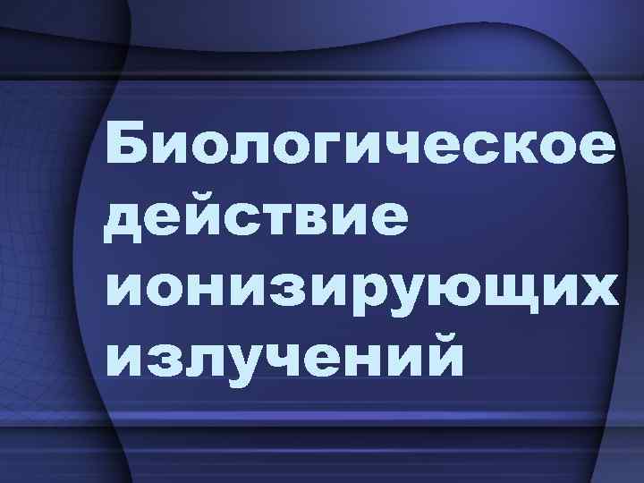Биологическое действие ионизирующих излучений 